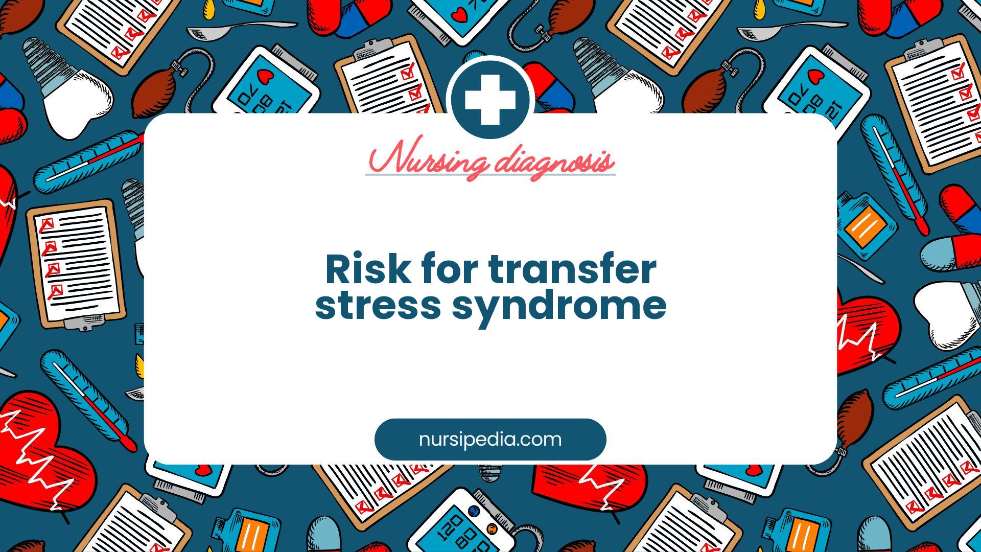 NANDA Nursing Diagnosis - Domain 9: Coping - Stress tolerance - Class 1: Post-trauma responses - Risk for transfer stress syndrome - 00149